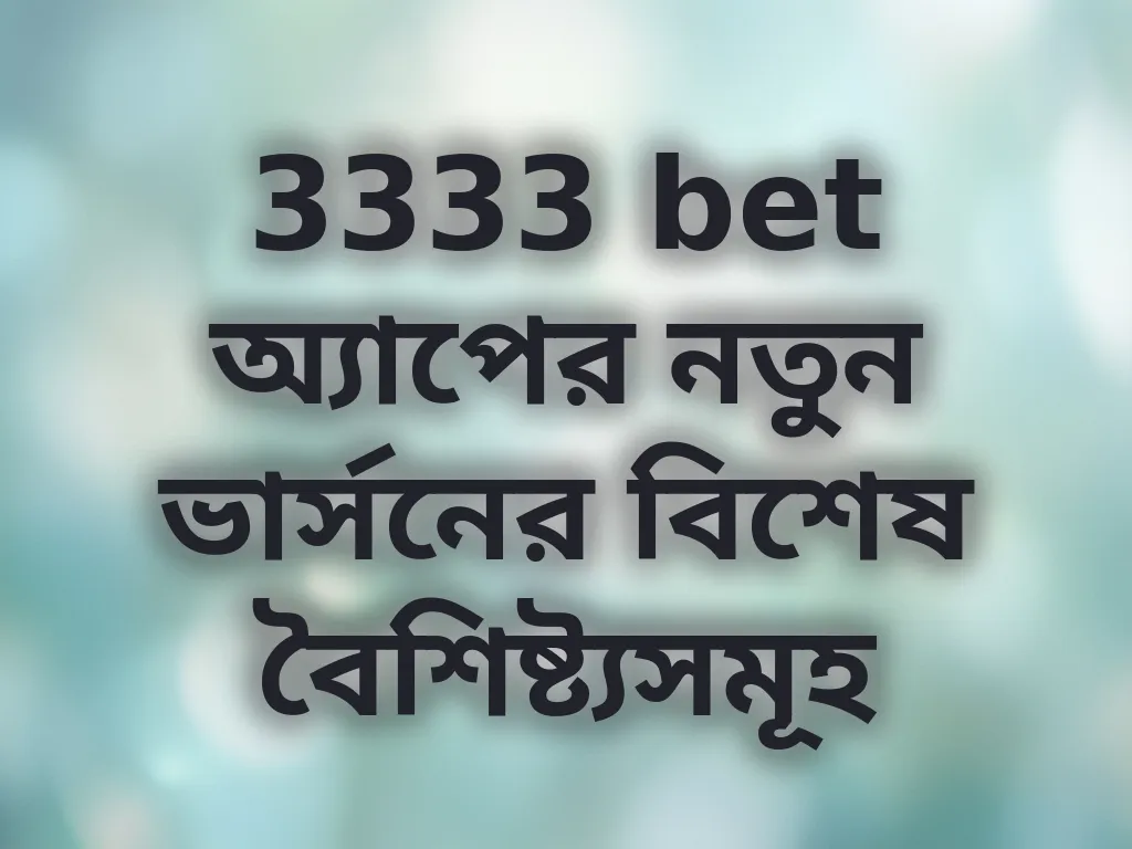 3333 bet অ্যাপের নতুন ভার্সনের বিশেষ বৈশিষ্ট্যসমূহ