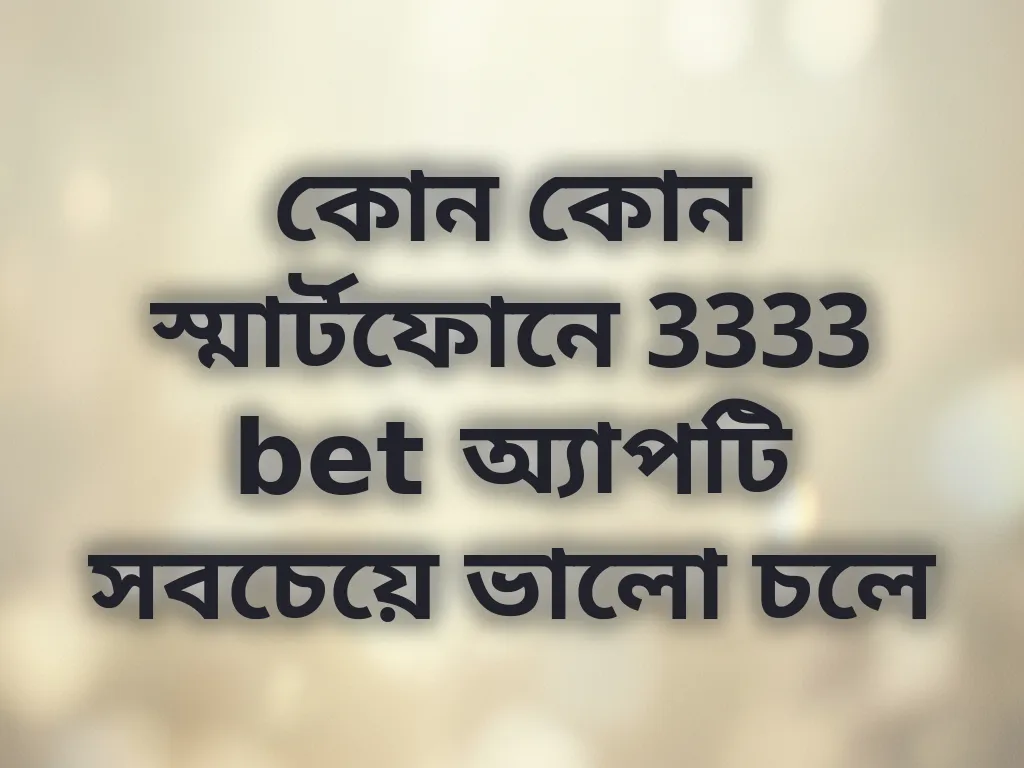 কোন কোন স্মার্টফোনে 3333 bet অ্যাপটি সবচেয়ে ভালো চলে