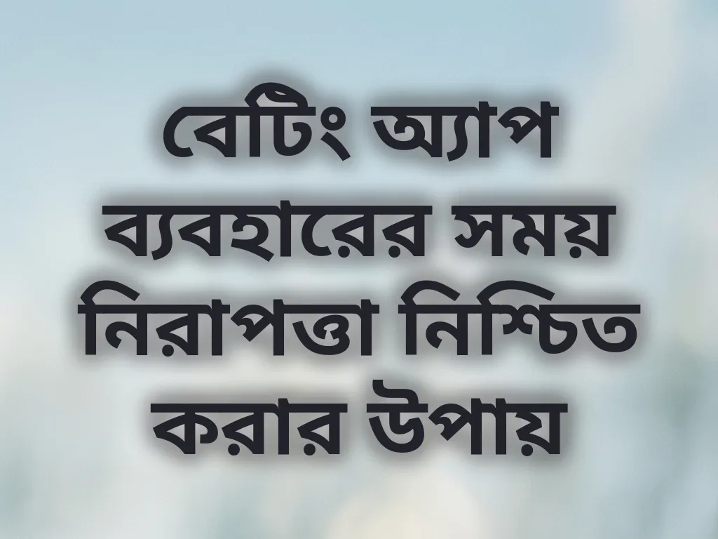 বেটিং অ্যাপ ব্যবহারের সময় নিরাপত্তা নিশ্চিত করার উপায়